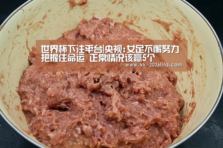 世界杯下注平台|央视:女足不懈努力把握住命运 正常情况该赢5个(图2) 世界杯投注网