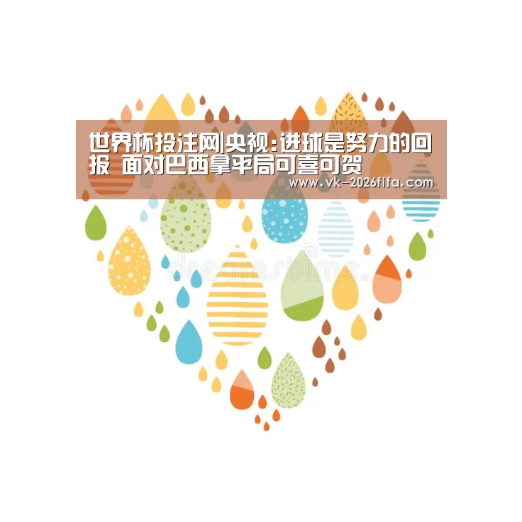 世界杯投注网|央视:进球是努力的回报 面对巴西拿平局可喜可贺(图2) 世界杯投注网