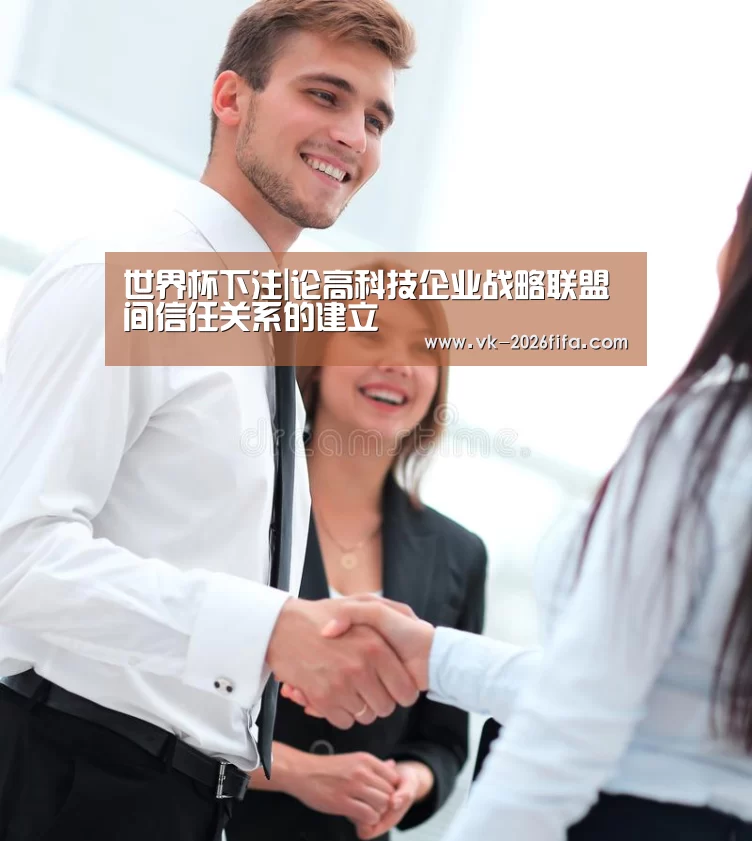 世界杯下注|论高科技企业战略联盟间信任关系的建立(图1) 世界杯下注