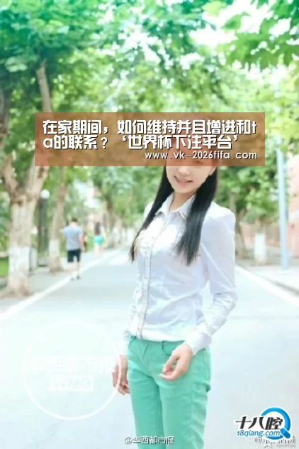 在家期间,如何维持并且增进和ta的联系?‘世界杯下注平台’(图2) 世界杯下注