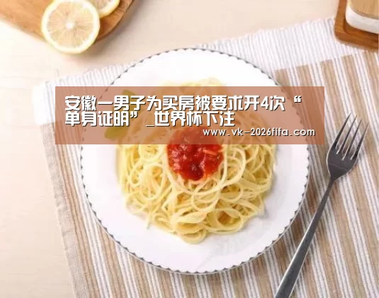 安徽一男子为买房被要求开4次“单身证明”_世界杯下注(图1) 世界杯投注网