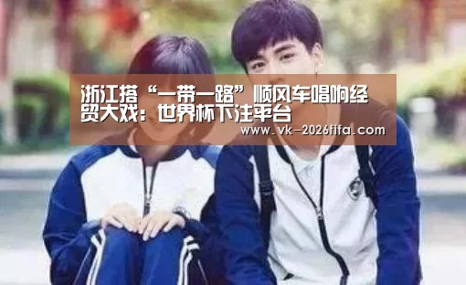 浙江搭“一带一路”顺风车唱响经贸大戏:世界杯下注平台(图2) 世界杯投注网