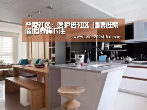 严陵社区:医护进社区 健康进家庭|世界杯下注(图1) 世界杯投注网