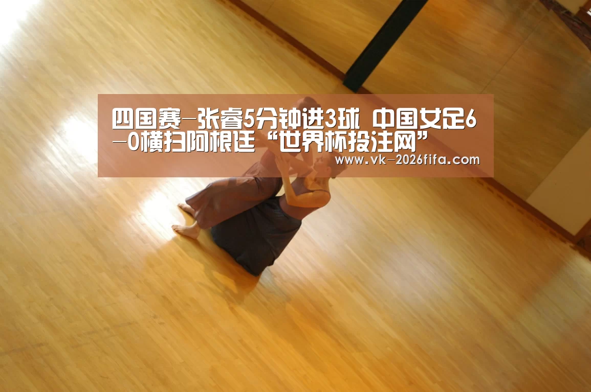 四国赛-张睿5分钟进3球 中国女足6-0横扫阿根廷“世界杯投注网”(图1) 世界杯投注网